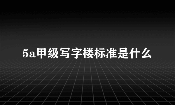 5a甲级写字楼标准是什么