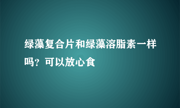 绿藻复合片和绿藻溶脂素一样吗？可以放心食