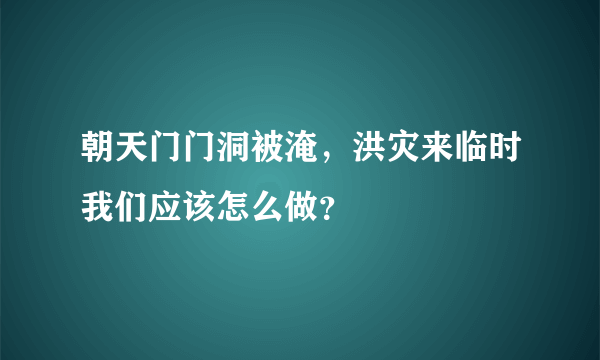 朝天门门洞被淹，洪灾来临时我们应该怎么做？