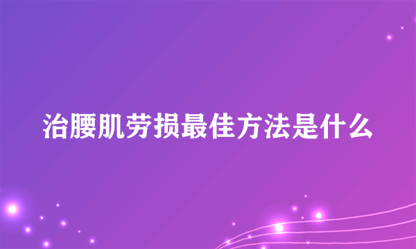 治腰肌劳损最佳方法是什么