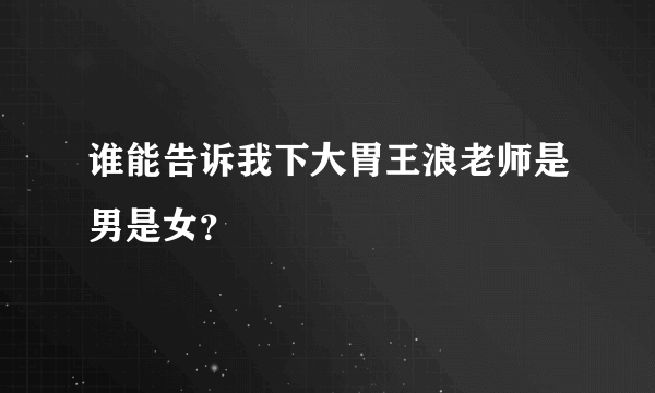 谁能告诉我下大胃王浪老师是男是女？