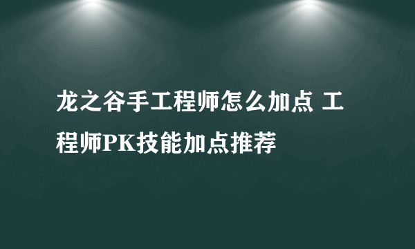 龙之谷手工程师怎么加点 工程师PK技能加点推荐