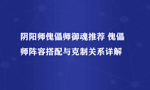 阴阳师傀儡师御魂推荐 傀儡师阵容搭配与克制关系详解