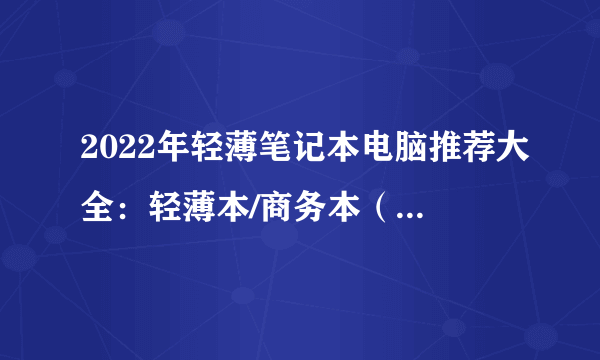 2022年轻薄笔记本电脑推荐大全：轻薄本/商务本（4月更新）