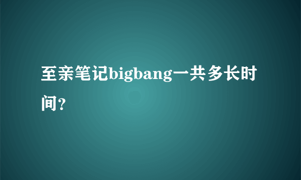 至亲笔记bigbang一共多长时间？