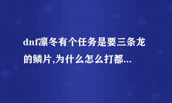 dnf凛冬有个任务是要三条龙的鳞片,为什么怎么打都没有呢?