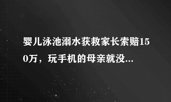 婴儿泳池溺水获救家长索赔150万，玩手机的母亲就没有责任吗？