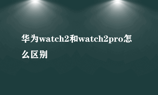 华为watch2和watch2pro怎么区别