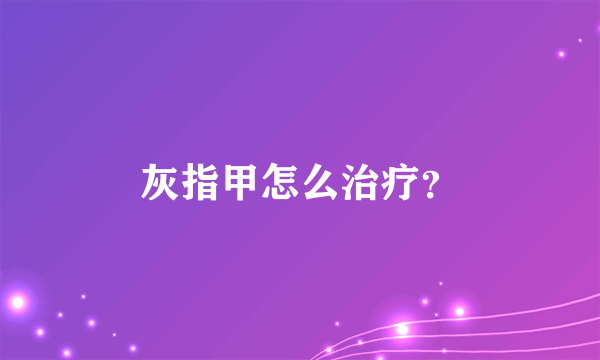 灰指甲怎么治疗？