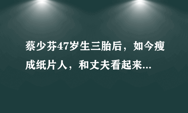 蔡少芬47岁生三胎后，如今瘦成纸片人，和丈夫看起来像“两代人”