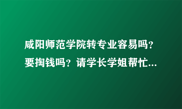 咸阳师范学院转专业容易吗？要掏钱吗？请学长学姐帮忙解答。谢了！