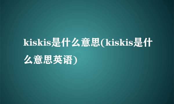 kiskis是什么意思(kiskis是什么意思英语)