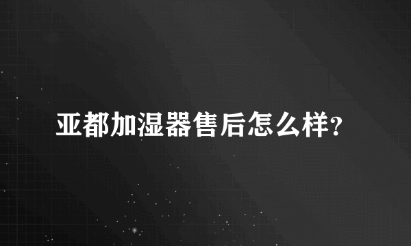 亚都加湿器售后怎么样？