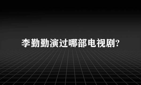 李勤勤演过哪部电视剧?