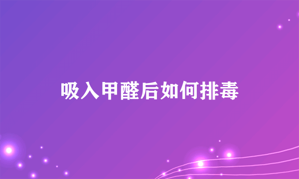 吸入甲醛后如何排毒