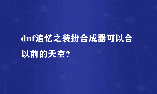 dnf追忆之装扮合成器可以合以前的天空？