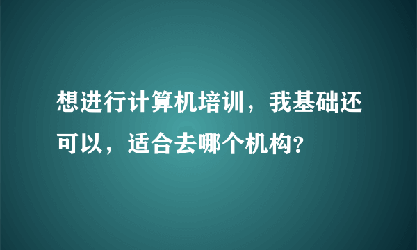 想进行计算机培训，我基础还可以，适合去哪个机构？