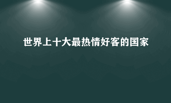 世界上十大最热情好客的国家