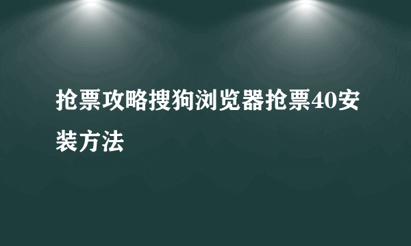 抢票攻略搜狗浏览器抢票40安装方法