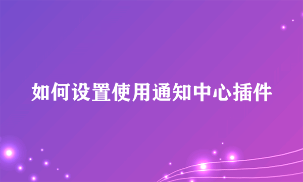 如何设置使用通知中心插件