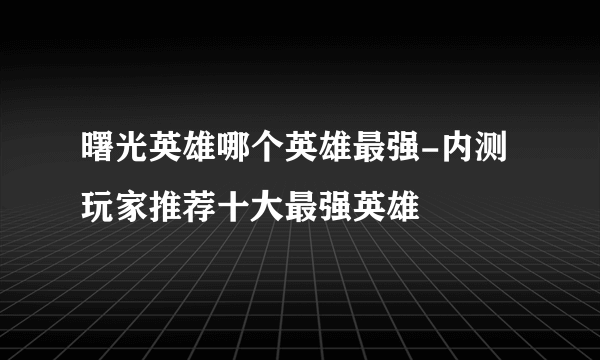 曙光英雄哪个英雄最强-内测玩家推荐十大最强英雄