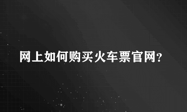 网上如何购买火车票官网？