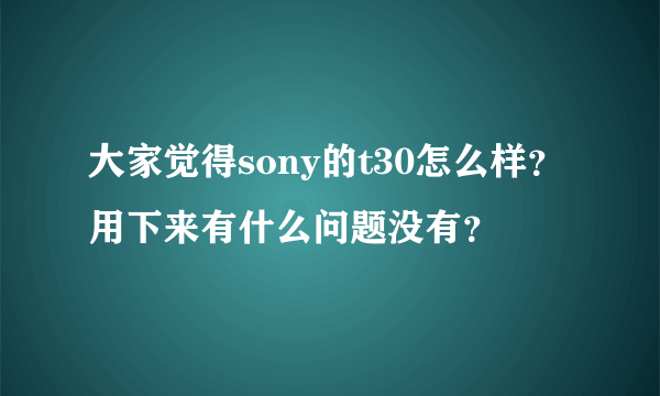 大家觉得sony的t30怎么样？用下来有什么问题没有？