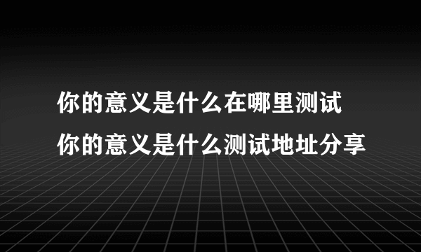 你的意义是什么在哪里测试 你的意义是什么测试地址分享