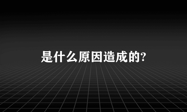 是什么原因造成的?