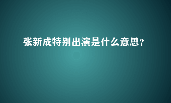 张新成特别出演是什么意思？