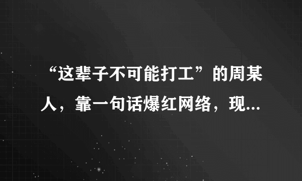 “这辈子不可能打工”的周某人，靠一句话爆红网络，现在过得怎样？