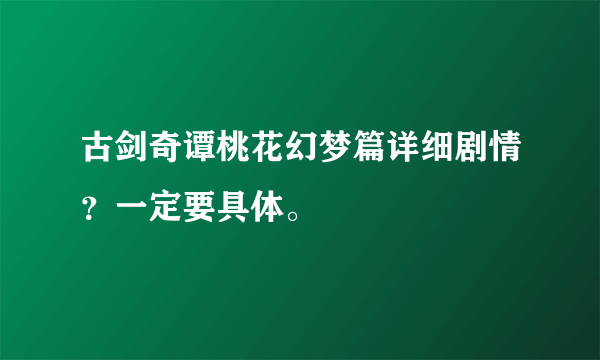 古剑奇谭桃花幻梦篇详细剧情？一定要具体。