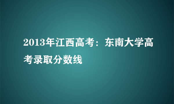 2013年江西高考：东南大学高考录取分数线