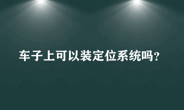 车子上可以装定位系统吗？