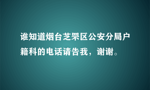 谁知道烟台芝罘区公安分局户籍科的电话请告我，谢谢。