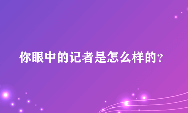 你眼中的记者是怎么样的？