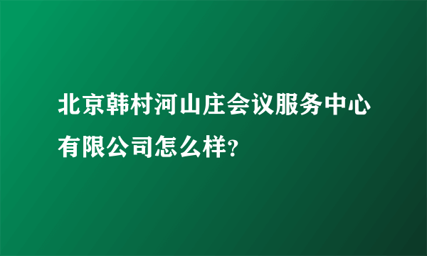 北京韩村河山庄会议服务中心有限公司怎么样？