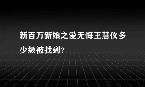 新百万新娘之爱无悔王慧仪多少级被找到？