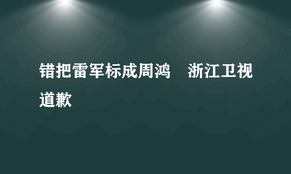 错把雷军标成周鸿祎浙江卫视道歉