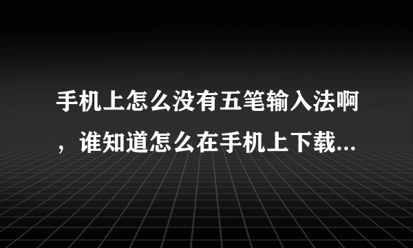 手机上怎么没有五笔输入法啊，谁知道怎么在手机上下载五笔输入法