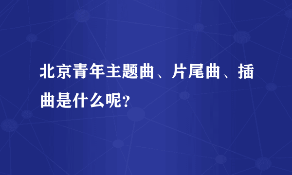 北京青年主题曲、片尾曲、插曲是什么呢？