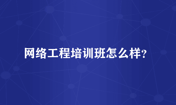 网络工程培训班怎么样？