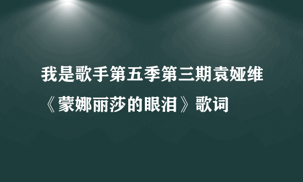 我是歌手第五季第三期袁娅维《蒙娜丽莎的眼泪》歌词