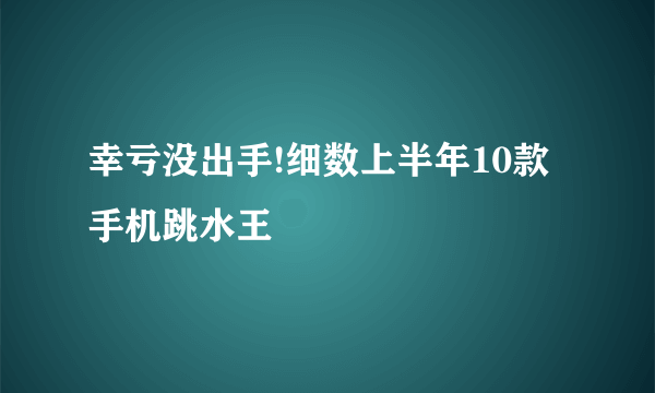 幸亏没出手!细数上半年10款手机跳水王