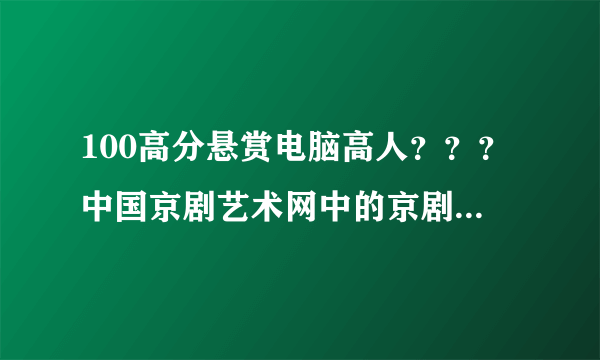 100高分悬赏电脑高人？？？中国京剧艺术网中的京剧曲库的视频如何下载