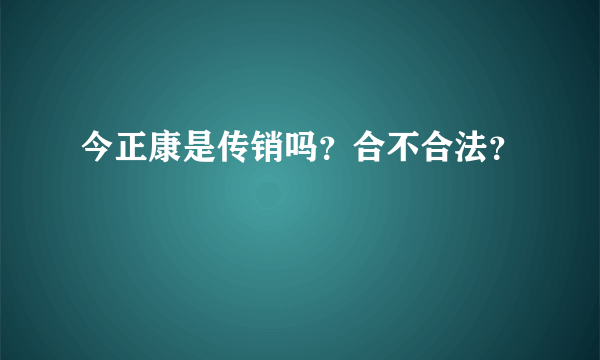 今正康是传销吗？合不合法？