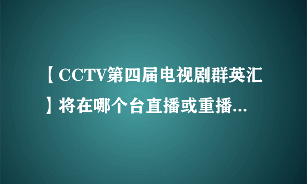 【CCTV第四届电视剧群英汇】将在哪个台直播或重播?时间(越具体越好)