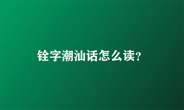 铨字潮汕话怎么读？