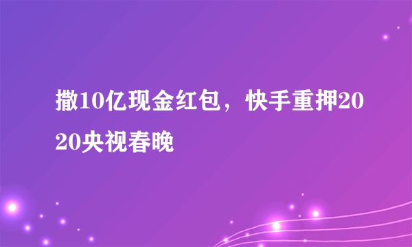 撒10亿现金红包，快手重押2020央视春晚