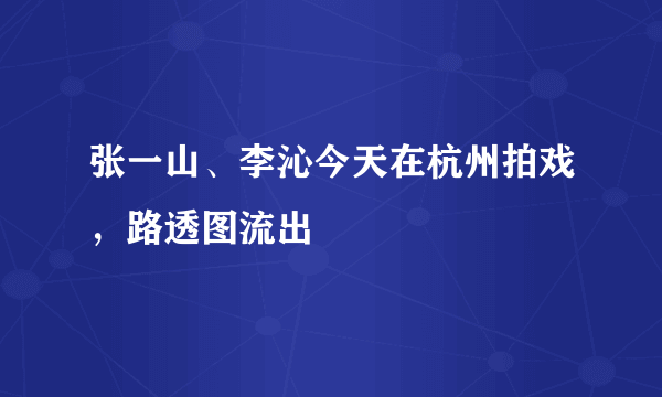 张一山、李沁今天在杭州拍戏，路透图流出